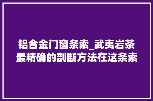 铝合金门窗条索_武夷岩茶最精确的剖断方法在这条索应该这么看
