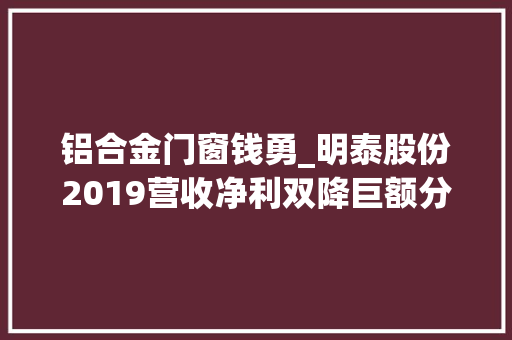 铝合金门窗钱勇_明泰股份2019营收净利双降巨额分红后引新股东对赌