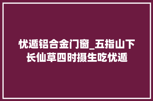 忧遁铝合金门窗_五指山下长仙草四时摄生吃忧遁