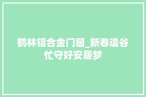 鹤林铝合金门窗_新春造谷忙守好安居梦