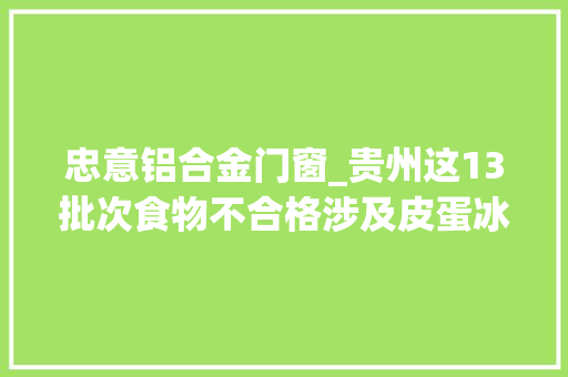 忠意铝合金门窗_贵州这13批次食物不合格涉及皮蛋冰杨梅粉条等 铝合金门