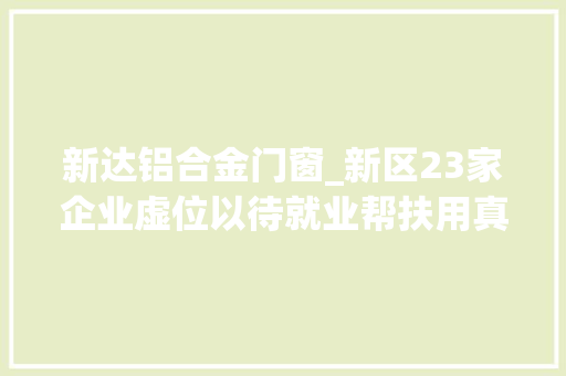 新达铝合金门窗_新区23家企业虚位以待就业帮扶用真情