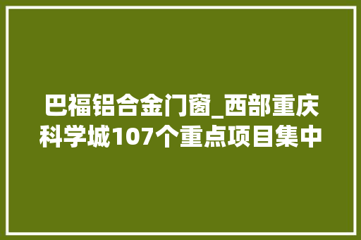 巴福铝合金门窗_西部重庆科学城107个重点项目集中开工
