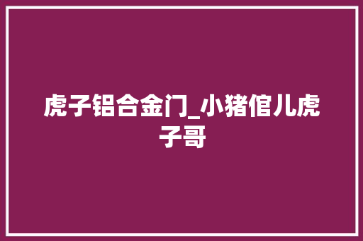 虎子铝合金门_小猪倌儿虎子哥