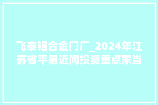 飞泰铝合金门厂_2024年江苏省平易近间投资重点家当项目名单
