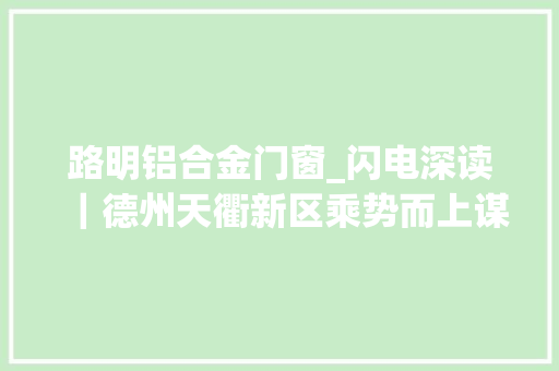 路明铝合金门窗_闪电深读｜德州天衢新区乘势而上谋成长聚焦项目创未来