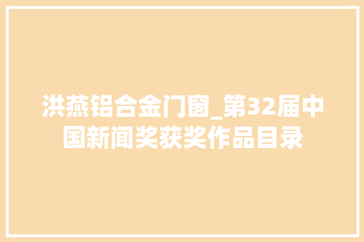 洪燕铝合金门窗_第32届中国新闻奖获奖作品目录