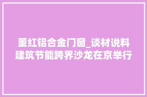 董红铝合金门窗_谈材说料建筑节能跨界沙龙在京举行