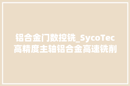 铝合金门数控铣_SycoTec高精度主轴铝合金高速铣削工艺筹划及实际应用