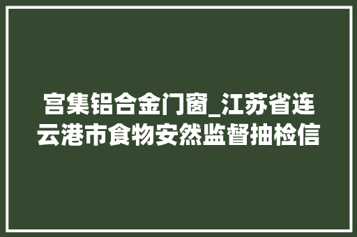 宫集铝合金门窗_江苏省连云港市食物安然监督抽检信息通知书记2023年第23期