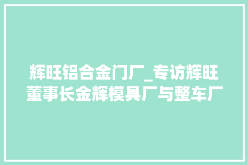 辉旺铝合金门厂_专访辉旺董事长金辉模具厂与整车厂合作模式立异是未来成长趋势 滑动门