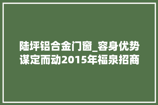 陆坪铝合金门窗_容身优势谋定而动2015年福泉招商引资亮点频闪