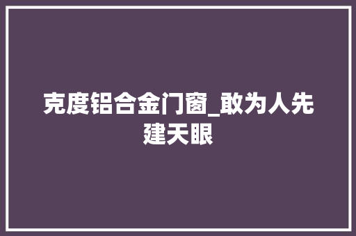 克度铝合金门窗_敢为人先建天眼