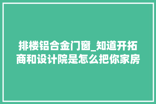 排楼铝合金门窗_知道开拓商和设计院是怎么把你家房子设计出来的么