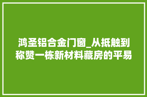 鸿圣铝合金门窗_从抵触到称赞一栋新材料藏房的平易近本考量