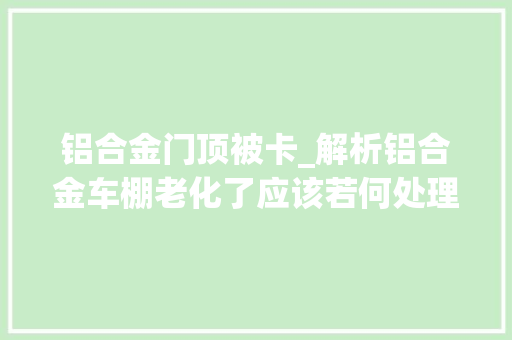 铝合金门顶被卡_解析铝合金车棚老化了应该若何处理