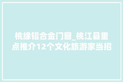 桃缘铝合金门窗_桃江县重点推介12个文化旅游家当招商项目