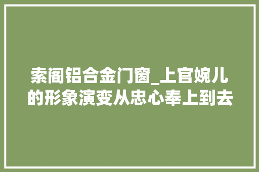 索阁铝合金门窗_上官婉儿的形象演变从忠心奉上到去世有余辜 复合门