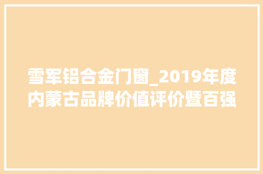 雪军铝合金门窗_2019年度内蒙古品牌价值评价暨百强品牌系列推举活动候选入围榜单