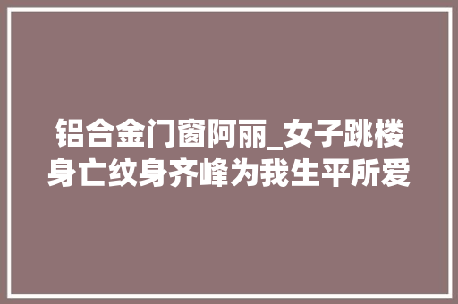 铝合金门窗阿丽_女子跳楼身亡纹身齐峰为我生平所爱一只鞋让平易近警生疑仔细查询访问创造原形 玻璃门