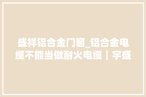 盛祥铝合金门窗_铝合金电缆不能当做耐火电缆｜宇盛祥