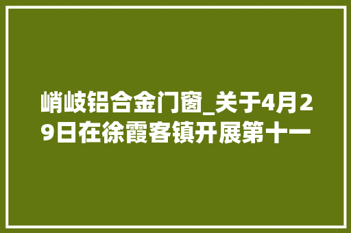 峭岐铝合金门窗_关于4月29日在徐霞客镇开展第十一轮全员核酸检测的通知书记