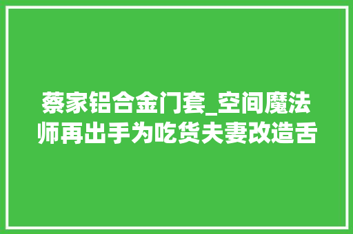 蔡家铝合金门套_空间魔法师再出手为吃货夫妻改造舌尖上的家 滑动门