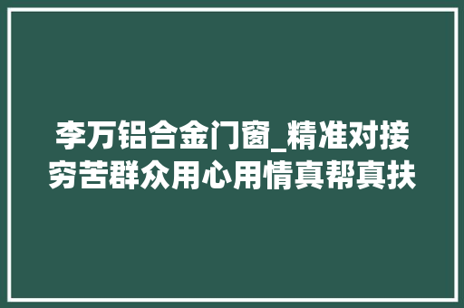 李万铝合金门窗_精准对接穷苦群众用心用情真帮真扶