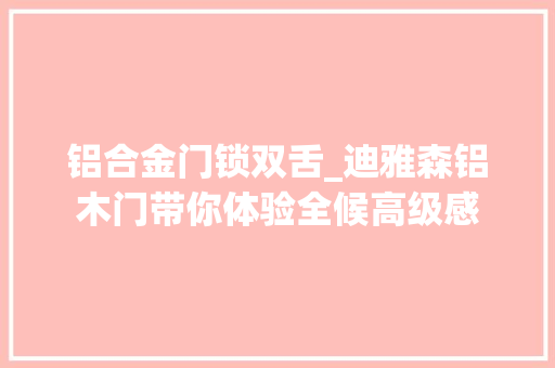 铝合金门锁双舌_迪雅森铝木门带你体验全候高级感