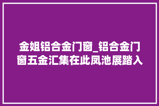 金姐铝合金门窗_铝合金门窗五金汇集在此凤池展踏入第5年还能更旺吗