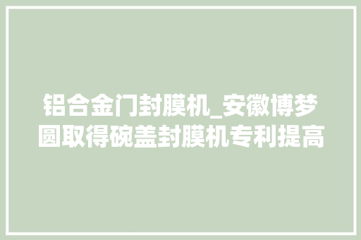 铝合金门封膜机_安徽博梦圆取得碗盖封膜机专利提高工作效率