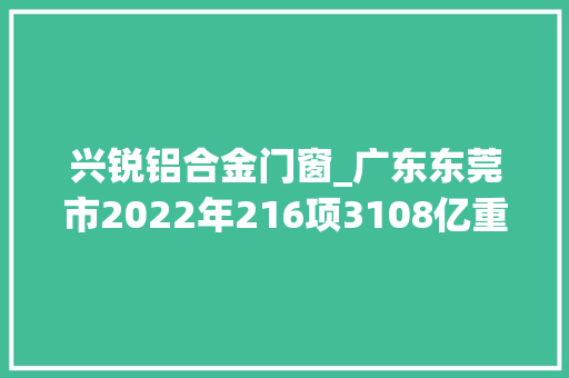 兴锐铝合金门窗_广东东莞市2022年216项3108亿重大年夜预备项目各项目简况