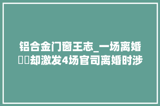 铝合金门窗王志_一场离婚轇轕却激发4场官司离婚时涉及到股权到底应该怎么办 折叠门