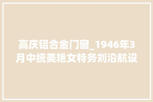 高庆铝合金门窗_1946年3月中统美艳女特务刘沿航设计毒杀抗日名将李兆麟