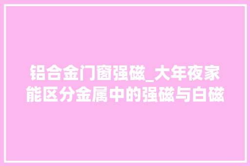 铝合金门窗强磁_大年夜家能区分金属中的强磁与白磁从下面的文章里就能找到谜底 防火门