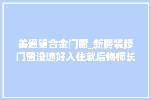 善通铝合金门窗_新房装修门窗没选好入住就后悔师长教师傅总结选购经验避免上当
