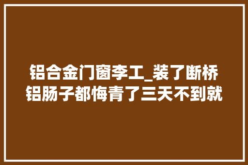 铝合金门窗李工_装了断桥铝肠子都悔青了三天不到就积水专家说其实怪工人