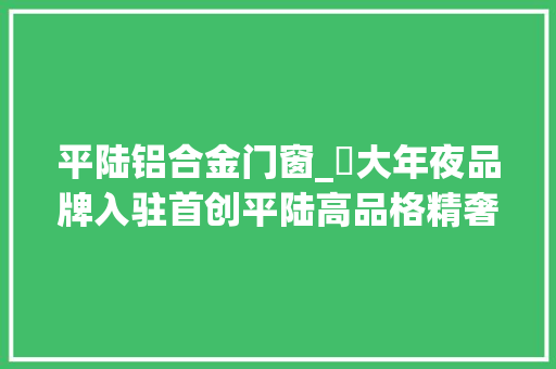 平陆铝合金门窗_​大年夜品牌入驻首创平陆高品格精奢生活 塑钢门