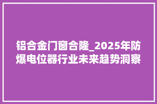 铝合金门窗合隆_2025年防爆电位器行业未来趋势洞察调研申报