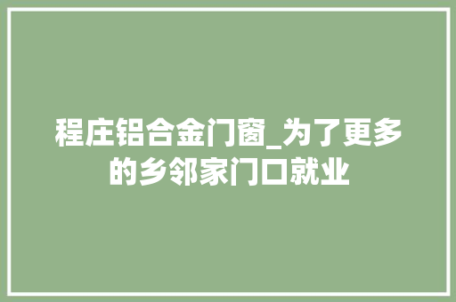 程庄铝合金门窗_为了更多的乡邻家门口就业