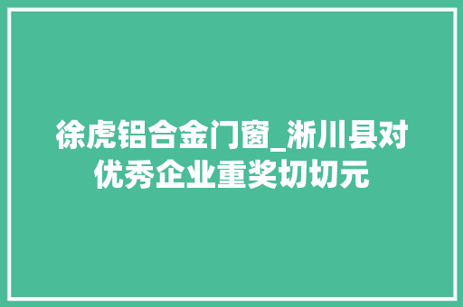 徐虎铝合金门窗_淅川县对优秀企业重奖切切元