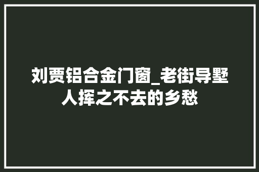 刘贾铝合金门窗_老街导墅人挥之不去的乡愁