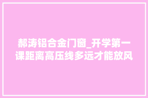 郝涛铝合金门窗_开学第一课距离高压线多远才能放风筝专业人员给了谜底