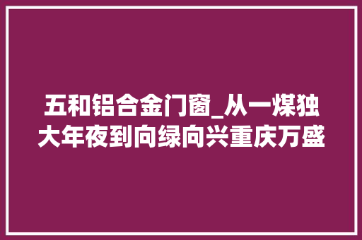 五和铝合金门窗_从一煤独大年夜到向绿向兴重庆万盛本钱枯竭型城市转型不雅观察