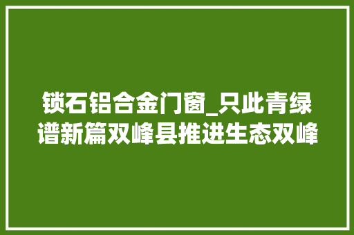 锁石铝合金门窗_只此青绿谱新篇双峰县推进生态双峰培植纪实