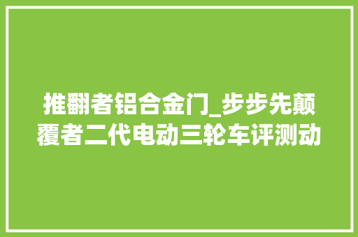 推翻者铝合金门_步步先颠覆者二代电动三轮车评测动力足爬坡有劲客货两用