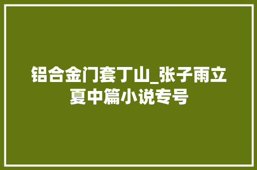 铝合金门套丁山_张子雨立夏中篇小说专号