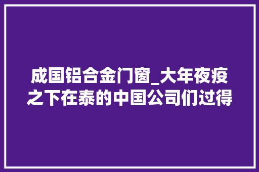 成国铝合金门窗_大年夜疫之下在泰的中国公司们过得还好吗