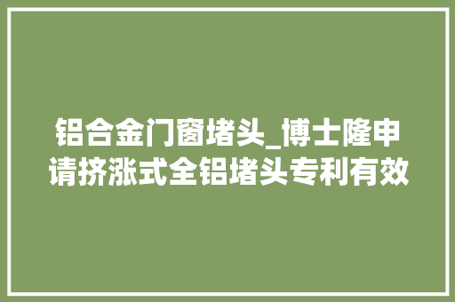 铝合金门窗堵头_博士隆申请挤涨式全铝堵头专利有效避免产品锈蚀现象 防火门