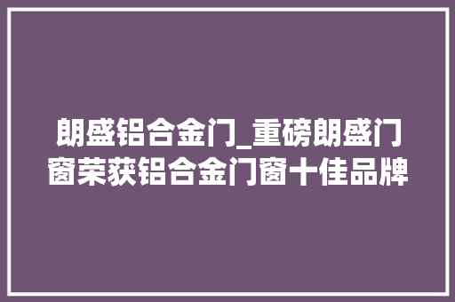 朗盛铝合金门_重磅朗盛门窗荣获铝合金门窗十佳品牌荣誉